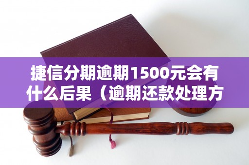 捷信分期逾期1500元会有什么后果（逾期还款处理方式详解）