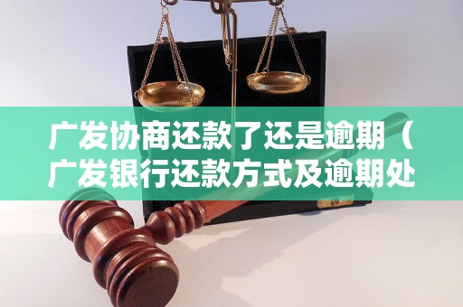 广发协商还款了还是逾期（广发银行还款方式及逾期处理方法）