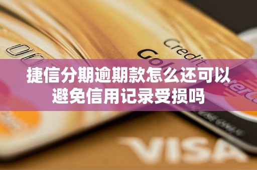 捷信分期逾期款怎么还可以避免信用记录受损吗