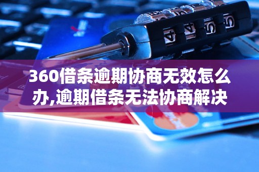 360借条逾期协商无效怎么办,逾期借条无法协商解决的解决方法