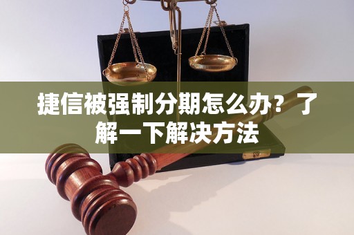 捷信被强制分期怎么办？了解一下解决方法