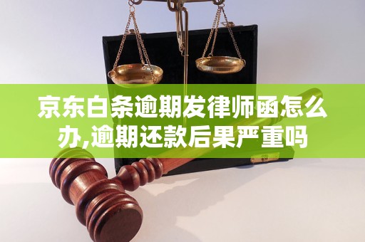 京东白条逾期发律师函怎么办,逾期还款后果严重吗