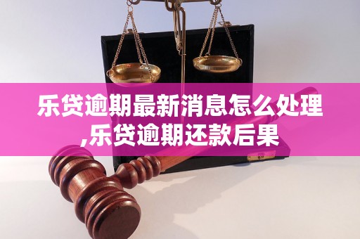 乐贷逾期最新消息怎么处理,乐贷逾期还款后果