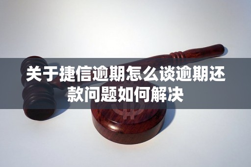 关于捷信逾期怎么谈逾期还款问题如何解决