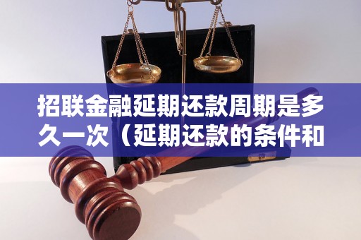 招联金融延期还款周期是多久一次（延期还款的条件和调整方式）