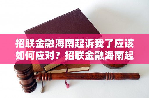 招联金融海南起诉我了应该如何应对？招联金融海南起诉我后的应对策略