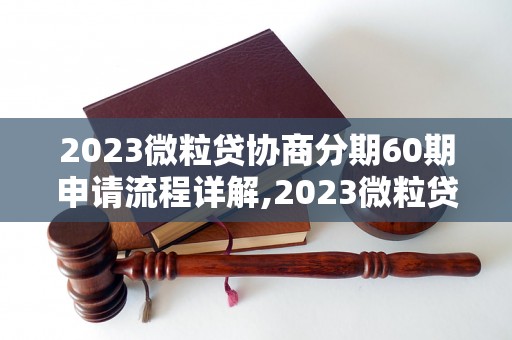 2023微粒贷协商分期60期申请流程详解,2023微粒贷协商分期60期还款方式介绍