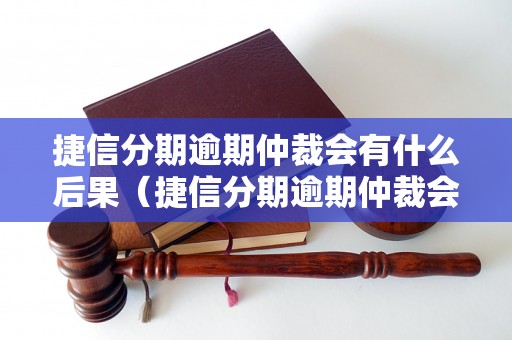 捷信分期逾期仲裁会有什么后果（捷信分期逾期仲裁会有什么后果）