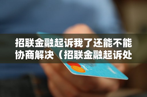 招联金融起诉我了还能不能协商解决（招联金融起诉处理流程详解）