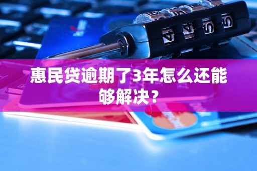 惠民贷逾期了3年怎么还能够解决？