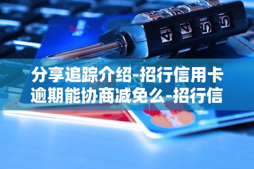 分享追踪介绍-招行信用卡逾期能协商减免么-招行信用卡逾期被起诉了还能协商减免吗 分享追踪介绍-招行信用卡逾期能协商减免么-招行信用卡逾期被起诉了还能协商减免吗