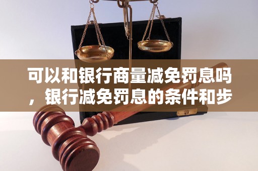 可以和银行商量减免罚息吗，银行减免罚息的条件和步骤