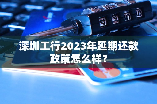 深圳工行2023年延期还款政策怎么样？