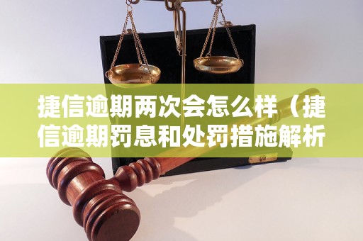 捷信逾期两次会怎么样（捷信逾期罚息和处罚措施解析）