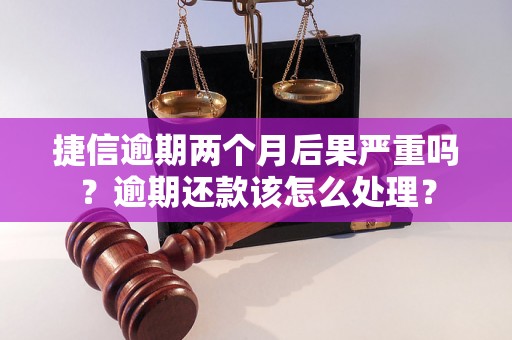 捷信逾期两个月后果严重吗？逾期还款该怎么处理？