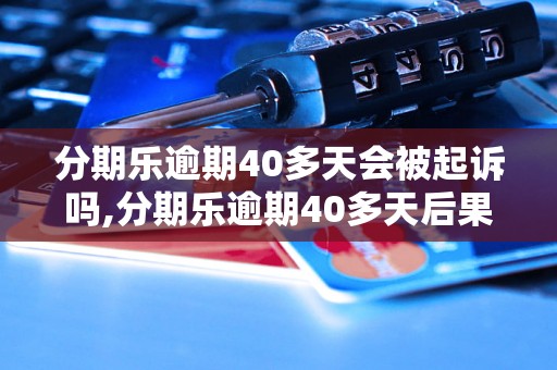 分期乐逾期40多天会被起诉吗,分期乐逾期40多天后果严重吗