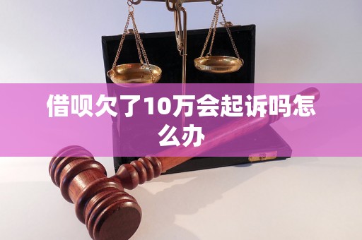 借呗欠了10万会起诉吗怎么办