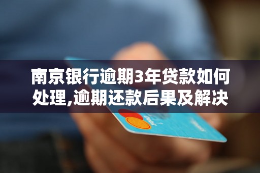 南京银行逾期3年贷款如何处理,逾期还款后果及解决办法