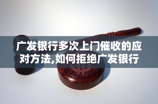 广发银行多次上门催收的应对方法,如何拒绝广发银行上门催收