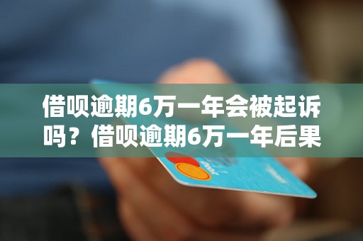 借呗逾期6万一年会被起诉吗？借呗逾期6万一年后果如何？