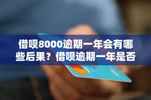 借呗8000逾期一年会有哪些后果？借呗逾期一年是否会有上门催收？