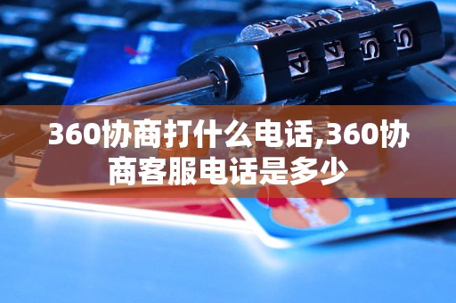 360协商打什么电话,360协商客服电话是多少