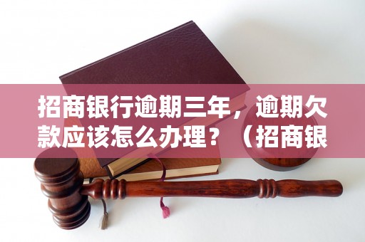 招商银行逾期三年，逾期欠款应该怎么办理？（招商银行逾期欠款处理流程）