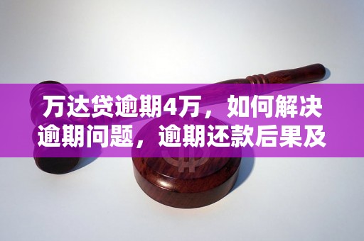 万达贷逾期4万，如何解决逾期问题，逾期还款后果及应对措施