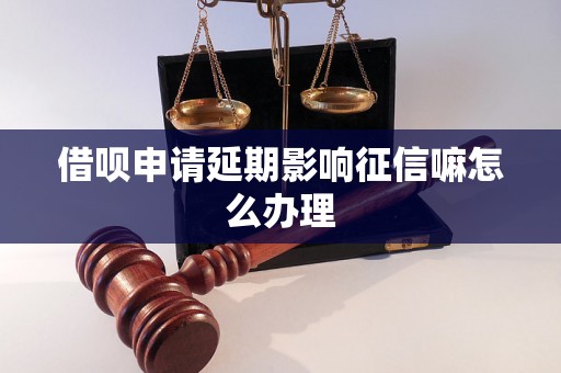 借呗申请延期影响征信嘛怎么办理