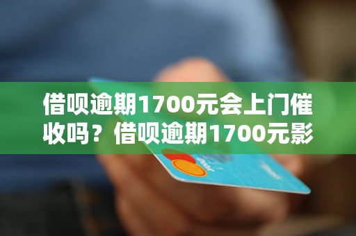 借呗逾期1700元会上门催收吗？借呗逾期1700元影响信用吗？