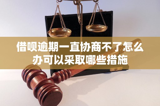 借呗逾期一直协商不了怎么办可以采取哪些措施