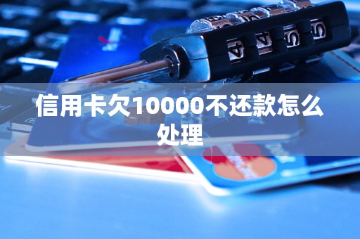 信用卡欠10000不还款怎么处理