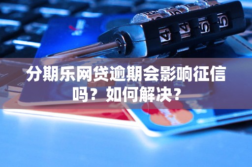 分期乐网贷逾期会影响征信吗？如何解决？