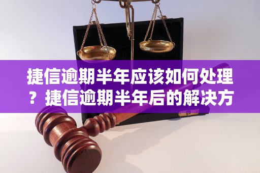 捷信逾期半年应该如何处理？捷信逾期半年后的解决方案