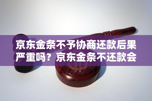 京东金条不予协商还款后果严重吗？京东金条不还款会发生什么？