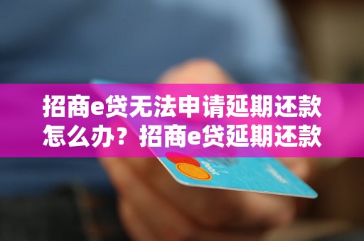 招商e贷无法申请延期还款怎么办？招商e贷延期还款申请流程解析