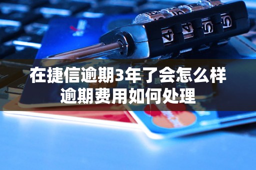 在捷信逾期3年了会怎么样逾期费用如何处理