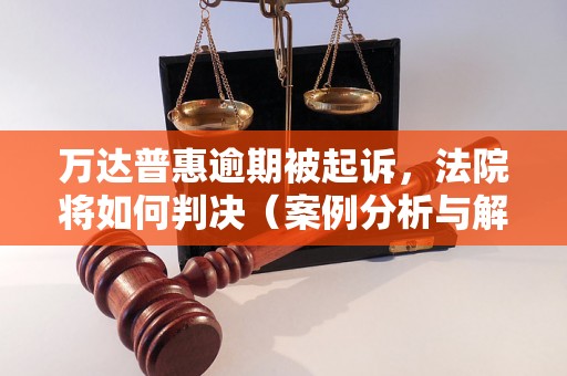 万达普惠逾期被起诉，法院将如何判决（案例分析与解读）