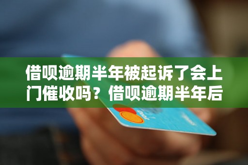 借呗逾期半年被起诉了会上门催收吗？借呗逾期半年后的法律后果