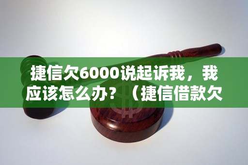 捷信欠6000说起诉我，我应该怎么办？（捷信借款欠款处理攻略）