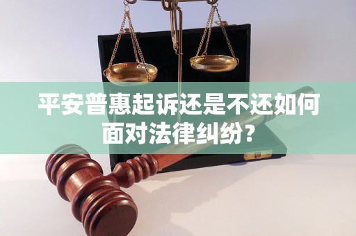 平安普惠起诉还是不还如何面对法律纠纷？