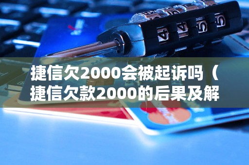 捷信欠2000会被起诉吗（捷信欠款2000的后果及解决方法）