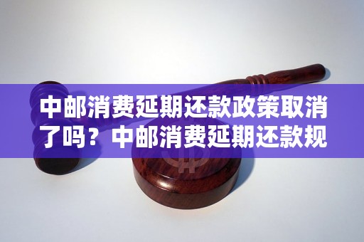 中邮消费延期还款政策取消了吗？中邮消费延期还款规定是否变更？