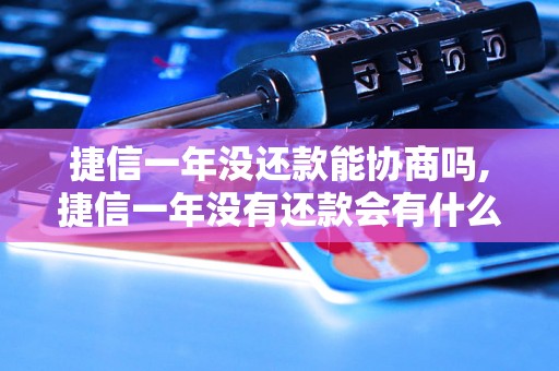 捷信一年没还款能协商吗,捷信一年没有还款会有什么后果