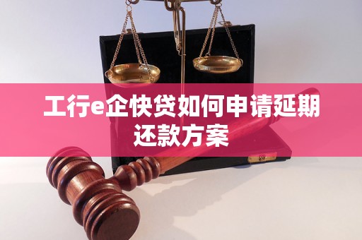 工行e企快贷如何申请延期还款方案