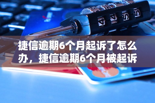 捷信逾期6个月起诉了怎么办，捷信逾期6个月被起诉应该怎么处理