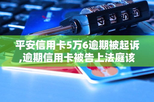 平安信用卡5万6逾期被起诉,逾期信用卡被告上法庭该怎么办