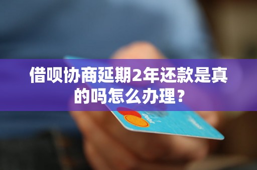 借呗协商延期2年还款是真的吗怎么办理？