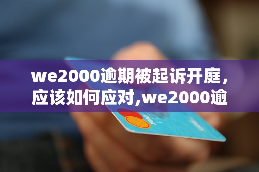 we2000逾期被起诉开庭，应该如何应对,we2000逾期被起诉开庭案件分析