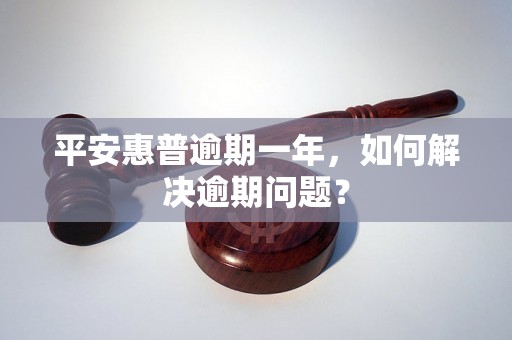 平安惠普逾期一年，如何解决逾期问题？